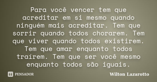 Para você vencer tem que acreditar em si mesmo quando ninguém mais acreditar. Tem que sorrir quando todos chorarem. Tem que viver quando todos existirem. Tem qu... Frase de Wilton Lazarotto.