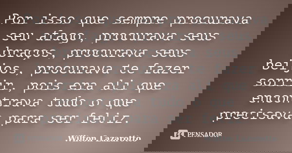 Por isso que sempre procurava seu afago, procurava seus braços, procurava seus beijos, procurava te fazer sorrir, pois era ali que encontrava tudo o que precisa... Frase de Wilton Lazarotto.