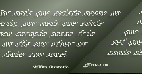 Por mais que exista mesmo um vazio, por mais que sinta que meu coração passa frio sei que um dia vou viver um conto de fadas com você.... Frase de Wilton Lazarotto.
