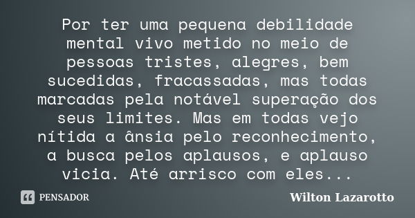 Por ter uma pequena debilidade mental vivo metido no meio de pessoas tristes, alegres, bem sucedidas, fracassadas, mas todas marcadas pela notável superação dos... Frase de Wilton Lazarotto.