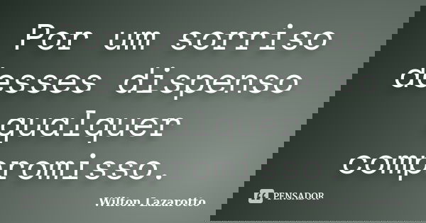 Por um sorriso desses dispenso qualquer compromisso.... Frase de Wilton Lazarotto.