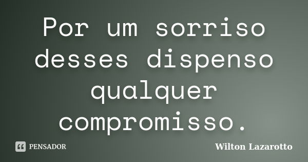 Por um sorriso desses dispenso qualquer compromisso.... Frase de Wilton Lazarotto.