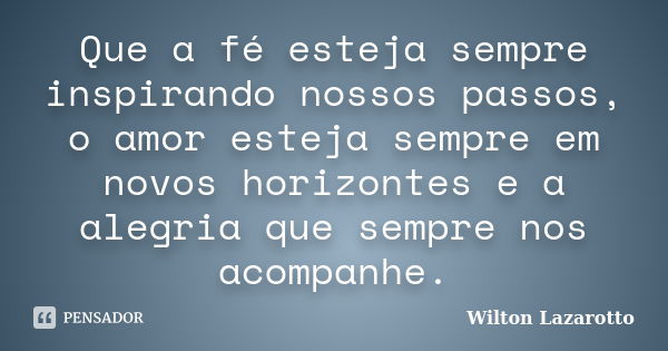 Que a fé esteja sempre inspirando nossos passos, o amor esteja sempre em novos horizontes e a alegria que sempre nos acompanhe.... Frase de Wilton Lazarotto.