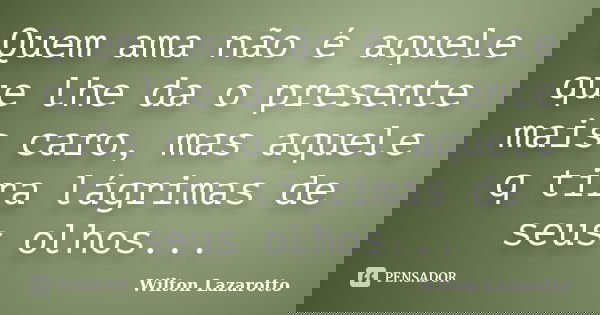 Quem ama não é aquele que lhe da o presente mais caro, mas aquele q tira lágrimas de seus olhos...... Frase de Wilton Lazarotto.
