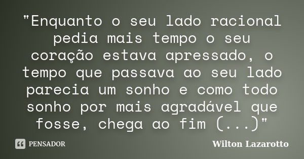 "Enquanto o seu lado racional pedia mais tempo o seu coração estava apressado, o tempo que passava ao seu lado parecia um sonho e como todo sonho por mais ... Frase de Wilton Lazarotto.