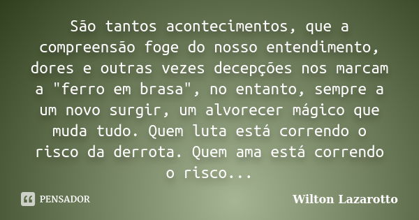 São tantos acontecimentos, que a compreensão foge do nosso entendimento, dores e outras vezes decepções nos marcam a "ferro em brasa", no entanto, sem... Frase de Wilton Lazarotto.