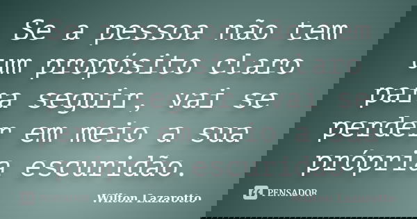 Se a pessoa não tem um propósito claro para seguir, vai se perder em meio a sua própria escuridão.... Frase de Wilton Lazarotto.