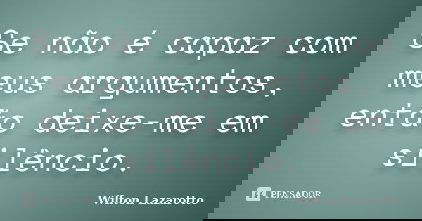 Se não é capaz com meus argumentos, então deixe-me em silêncio.... Frase de Wilton Lazarotto.