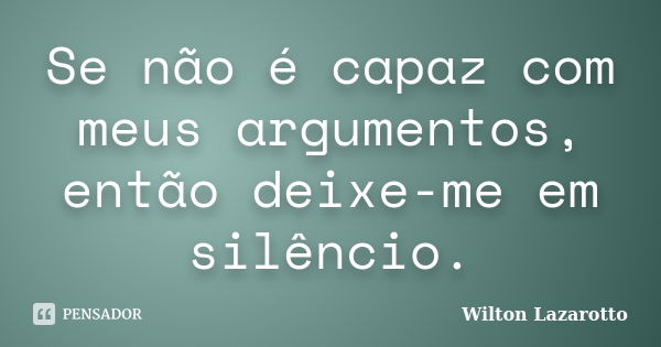 Se não é capaz com meus argumentos, então deixe-me em silêncio.... Frase de Wilton Lazarotto.