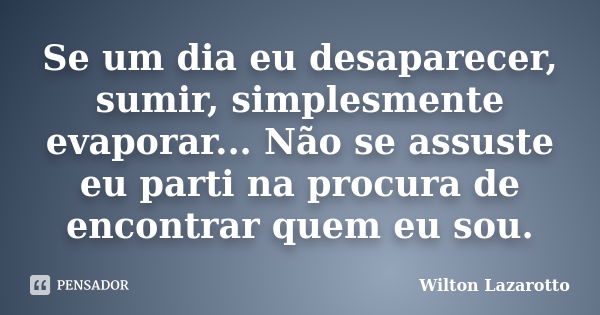 Se um dia eu desaparecer, sumir, simplesmente evaporar... Não se assuste eu parti na procura de encontrar quem eu sou.... Frase de Wilton Lazarotto.