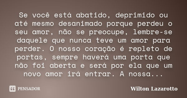 Se você está abatido, deprimido ou até mesmo desanimado porque perdeu o seu amor, não se preocupe, lembre-se daquele que nunca teve um amor para perder. O nosso... Frase de Wilton Lazarotto.