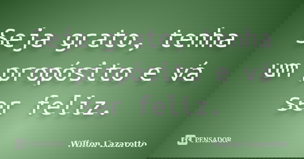 Seja grato, tenha um propósito e vá ser feliz.... Frase de Wilton Lazarotto.