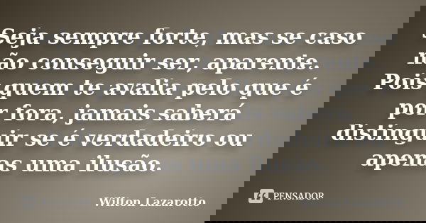 Seja sempre forte, mas se caso não conseguir ser, aparente. Pois quem te avalia pelo que é por fora, jamais saberá distinguir se é verdadeiro ou apenas uma ilus... Frase de Wilton Lazarotto.