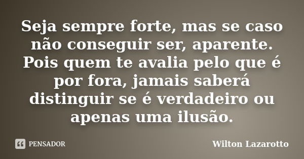 Seja sempre forte, mas se caso não conseguir ser, aparente. Pois quem te avalia pelo que é por fora, jamais saberá distinguir se é verdadeiro ou apenas uma ilus... Frase de Wilton Lazarotto.