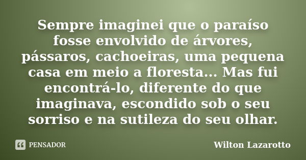 Sempre imaginei que o paraíso fosse envolvido de árvores, pássaros, cachoeiras, uma pequena casa em meio a floresta... Mas fui encontrá-lo, diferente do que ima... Frase de Wilton Lazarotto.