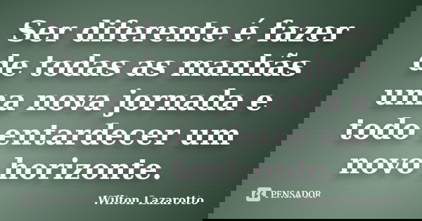 Ser diferente é fazer de todas as manhãs uma nova jornada e todo entardecer um novo horizonte.... Frase de Wilton Lazarotto.