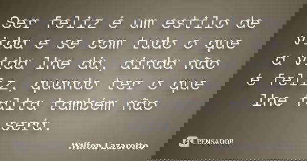 Ser feliz é um estilo de vida e se com tudo o que a vida lhe dá, ainda não é feliz, quando ter o que lhe falta também não será.... Frase de Wilton Lazarotto.