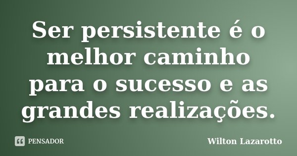 Ser persistente é o melhor caminho para o sucesso e as grandes realizações.... Frase de Wilton Lazarotto.