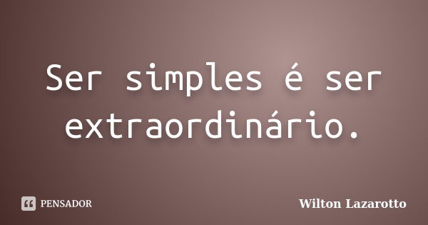 Ser simples é ser extraordinário.... Frase de Wilton Lazarotto.