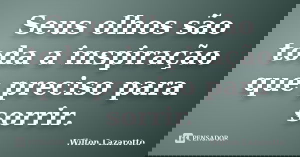 Seus olhos são toda a inspiração que preciso para sorrir.... Frase de Wilton Lazarotto.