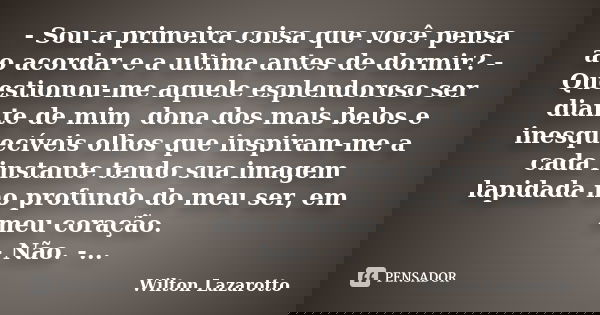 - Sou a primeira coisa que você pensa ao acordar e a ultima antes de dormir? - Questionou-me aquele esplendoroso ser diante de mim, dona dos mais belos e inesqu... Frase de Wilton Lazarotto.