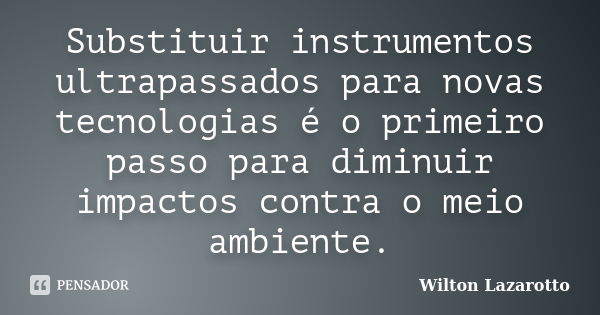 Substituir instrumentos ultrapassados para novas tecnologias é o primeiro passo para diminuir impactos contra o meio ambiente.... Frase de Wilton Lazarotto.