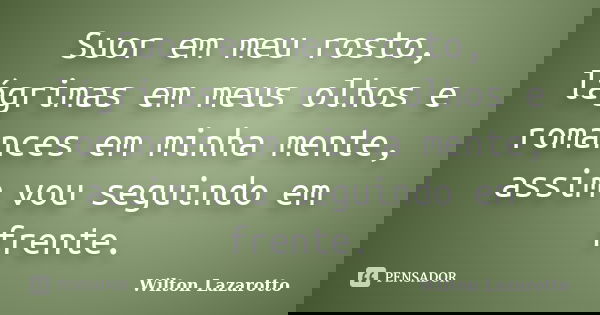 Suor em meu rosto, lágrimas em meus olhos e romances em minha mente, assim vou seguindo em frente.... Frase de Wilton Lazarotto.