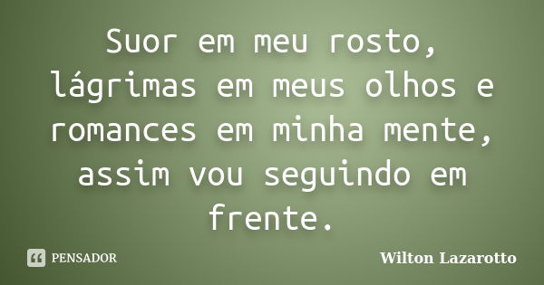 Suor em meu rosto, lágrimas em meus olhos e romances em minha mente, assim vou seguindo em frente.... Frase de Wilton Lazarotto.