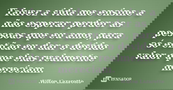Talvez a vida me ensine a não esperar perder as pessoas que eu amo, para só então eu dar o devido valor que elas realmente mereciam.... Frase de Wilton Lazarotto.