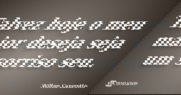 Talvez hoje o meu maior deseja seja um sorriso seu.... Frase de Wilton Lazarotto.
