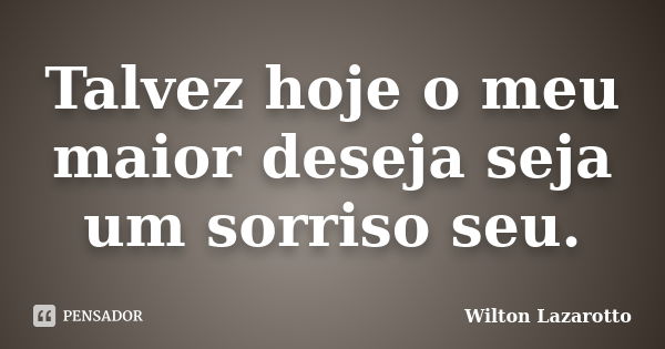 Talvez hoje o meu maior deseja seja um sorriso seu.... Frase de Wilton Lazarotto.