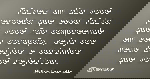 Talvez um dia você perceba que essa falta que você não compreende em seu coração, seja dos meus beijos e carinhos que você rejeitou.... Frase de Wilton Lazarotto.
