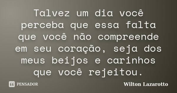 Talvez um dia você perceba que essa falta que você não compreende em seu coração, seja dos meus beijos e carinhos que você rejeitou.... Frase de Wilton Lazarotto.