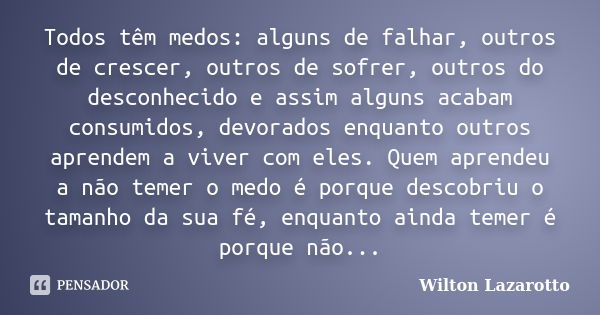 Todos têm medos: alguns de falhar, outros de crescer, outros de sofrer, outros do desconhecido e assim alguns acabam consumidos, devorados enquanto outros apren... Frase de Wilton Lazarotto.