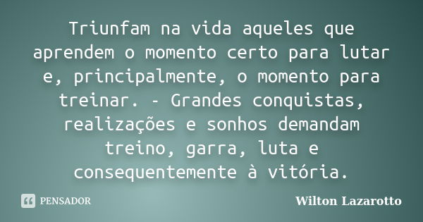 Triunfam na vida aqueles que aprendem o momento certo para lutar e, principalmente, o momento para treinar. - Grandes conquistas, realizações e sonhos demandam ... Frase de Wilton Lazarotto.