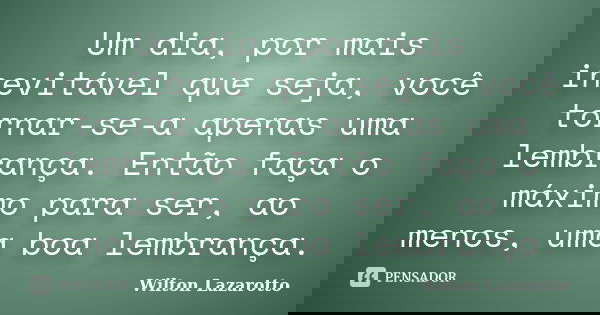Um dia, por mais inevitável que seja, você tornar-se-a apenas uma lembrança. Então faça o máximo para ser, ao menos, uma boa lembrança.... Frase de Wilton Lazarotto.