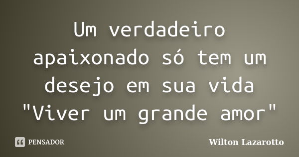 Um verdadeiro apaixonado só tem um desejo em sua vida "Viver um grande amor"... Frase de Wilton Lazarotto.