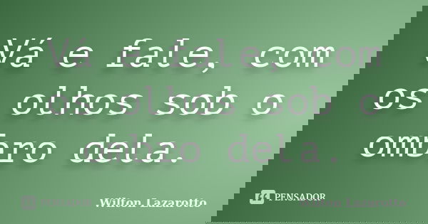 Vá e fale, com os olhos sob o ombro dela.... Frase de Wilton Lazarotto.