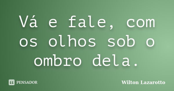 Vá e fale, com os olhos sob o ombro dela.... Frase de Wilton Lazarotto.