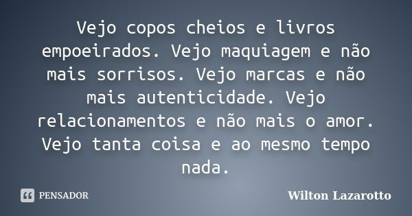 Vejo copos cheios e livros empoeirados. Vejo maquiagem e não mais sorrisos. Vejo marcas e não mais autenticidade. Vejo relacionamentos e não mais o amor. Vejo t... Frase de Wilton Lazarotto.