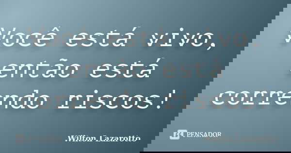 Você está vivo, então está correndo riscos!... Frase de Wilton Lazarotto.