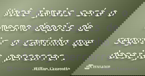 Você jamais será o mesmo depois de seguir o caminho que deseja percorrer.... Frase de Wilton Lazarotto.