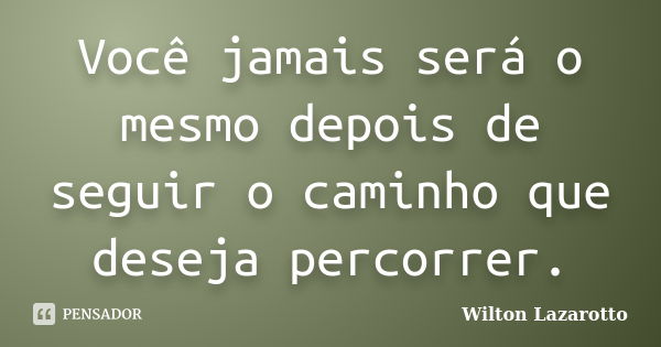 Você jamais será o mesmo depois de seguir o caminho que deseja percorrer.... Frase de Wilton Lazarotto.