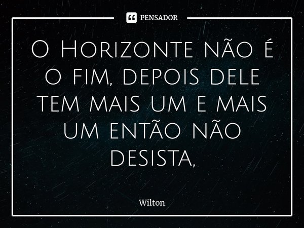 ⁠O Horizonte não é o fim, depois dele tem mais um e mais um então não desista,... Frase de Wilton.