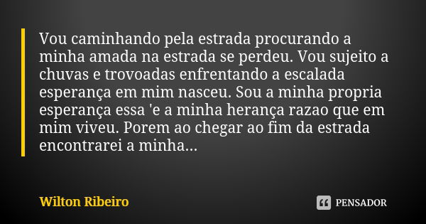 Vou caminhando pela estrada procurando a minha amada na estrada se perdeu. Vou sujeito a chuvas e trovoadas enfrentando a escalada esperança em mim nasceu. Sou ... Frase de Wilton Ribeiro.