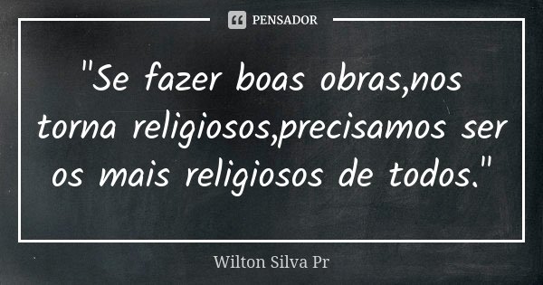 "Se fazer boas obras,nos torna religiosos,precisamos ser os mais religiosos de todos."... Frase de Wilton Silva Pr.