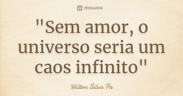 "Sem amor, o universo seria um caos infinito"... Frase de Wilton Silva Pr.