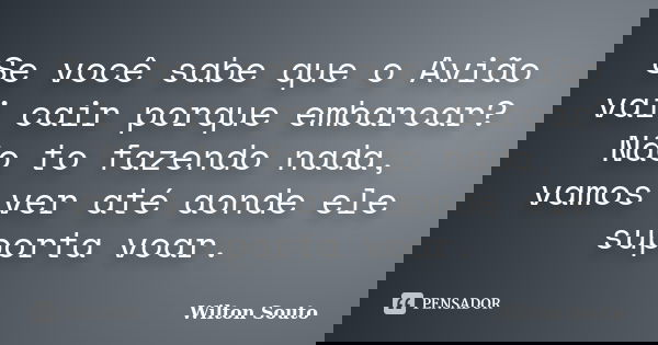 Se você sabe que o Avião vai cair porque embarcar? Não to fazendo nada, vamos ver até aonde ele suporta voar.... Frase de Wilton Souto.