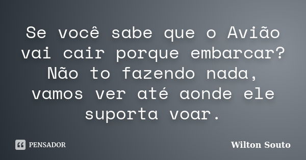 Se você sabe que o Avião vai cair porque embarcar? Não to fazendo nada, vamos ver até aonde ele suporta voar.... Frase de Wilton Souto.