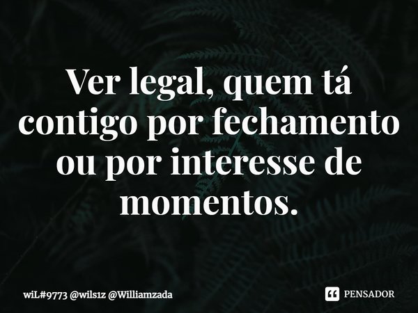 ⁠Ver legal, quem tá contigo por fechamento ou por interesse de momentos.... Frase de wil.